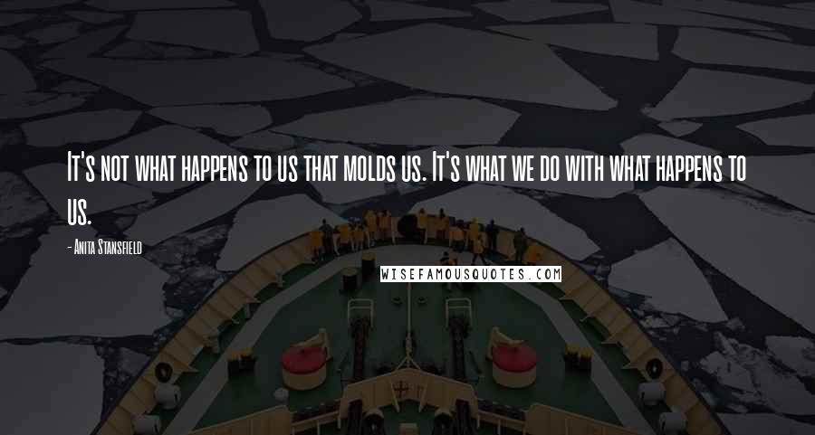 Anita Stansfield Quotes: It's not what happens to us that molds us. It's what we do with what happens to us.