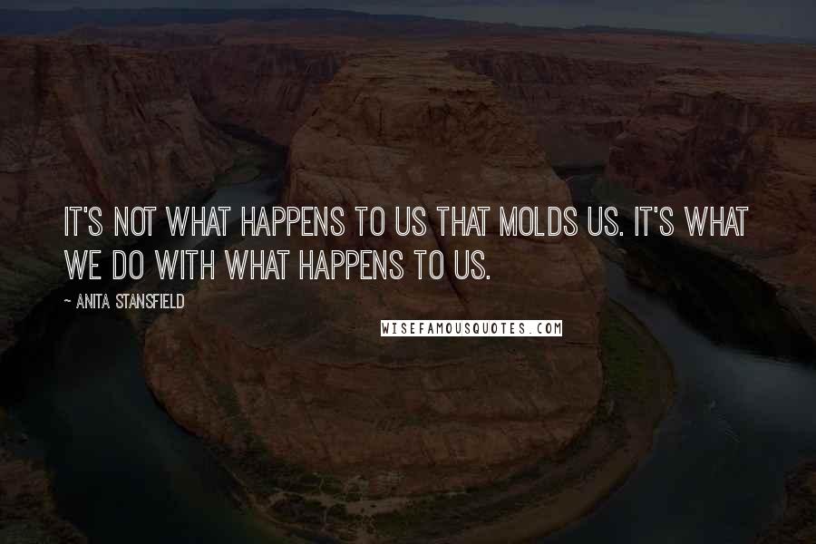 Anita Stansfield Quotes: It's not what happens to us that molds us. It's what we do with what happens to us.