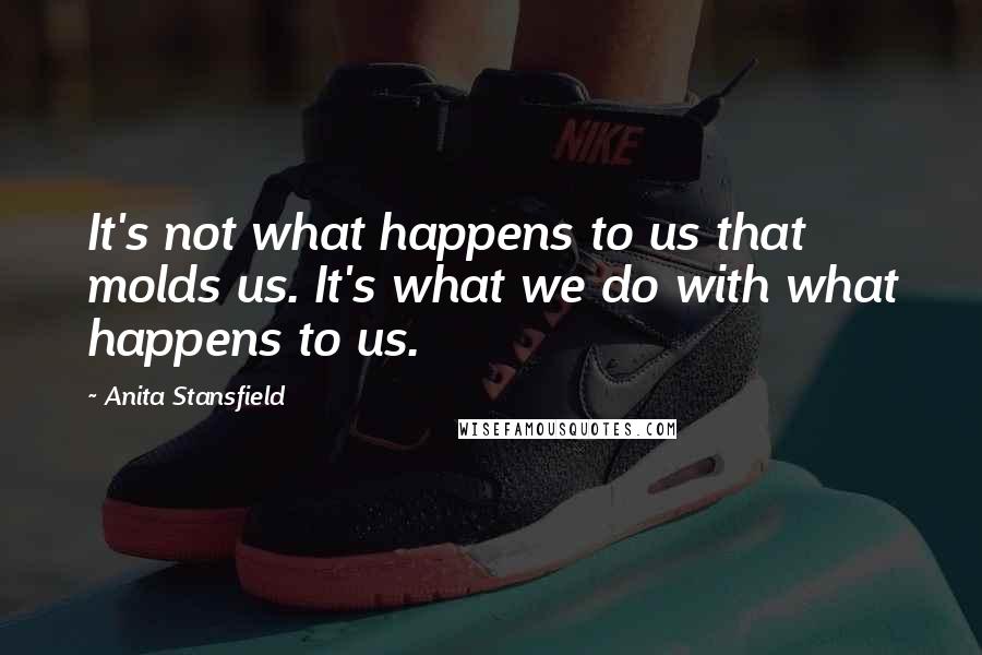 Anita Stansfield Quotes: It's not what happens to us that molds us. It's what we do with what happens to us.