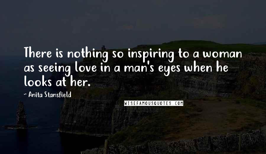 Anita Stansfield Quotes: There is nothing so inspiring to a woman as seeing love in a man's eyes when he looks at her.