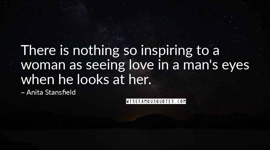 Anita Stansfield Quotes: There is nothing so inspiring to a woman as seeing love in a man's eyes when he looks at her.