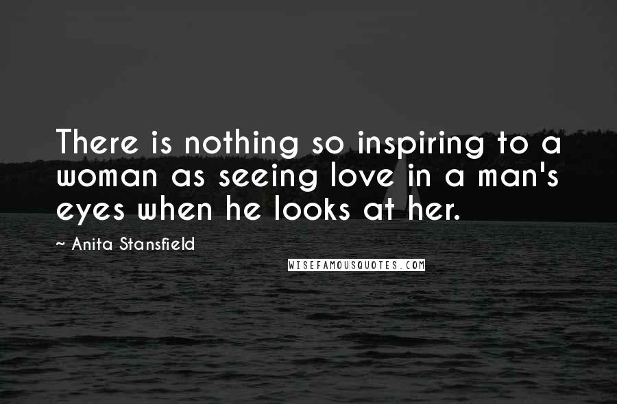 Anita Stansfield Quotes: There is nothing so inspiring to a woman as seeing love in a man's eyes when he looks at her.