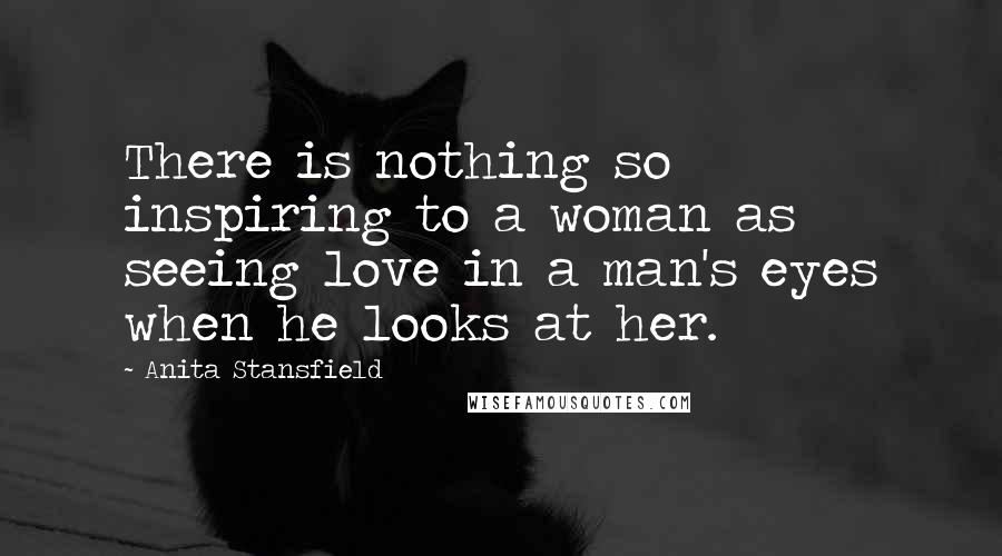 Anita Stansfield Quotes: There is nothing so inspiring to a woman as seeing love in a man's eyes when he looks at her.
