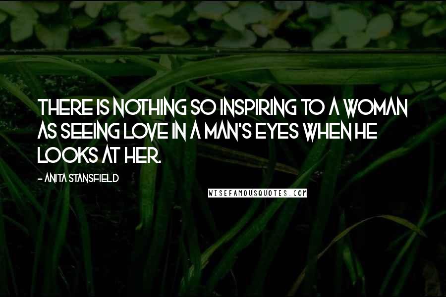 Anita Stansfield Quotes: There is nothing so inspiring to a woman as seeing love in a man's eyes when he looks at her.