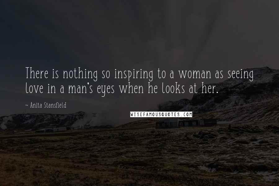 Anita Stansfield Quotes: There is nothing so inspiring to a woman as seeing love in a man's eyes when he looks at her.