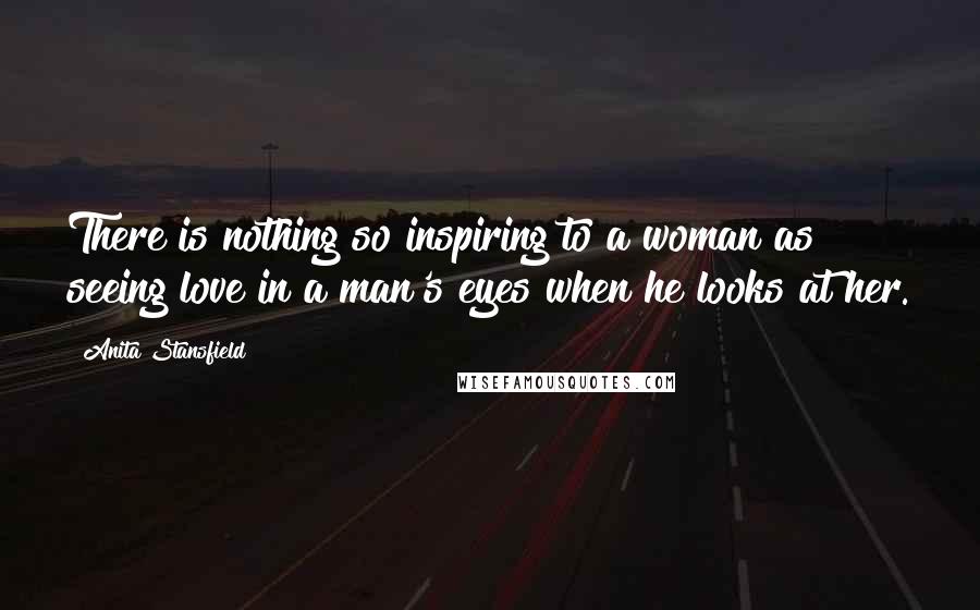 Anita Stansfield Quotes: There is nothing so inspiring to a woman as seeing love in a man's eyes when he looks at her.