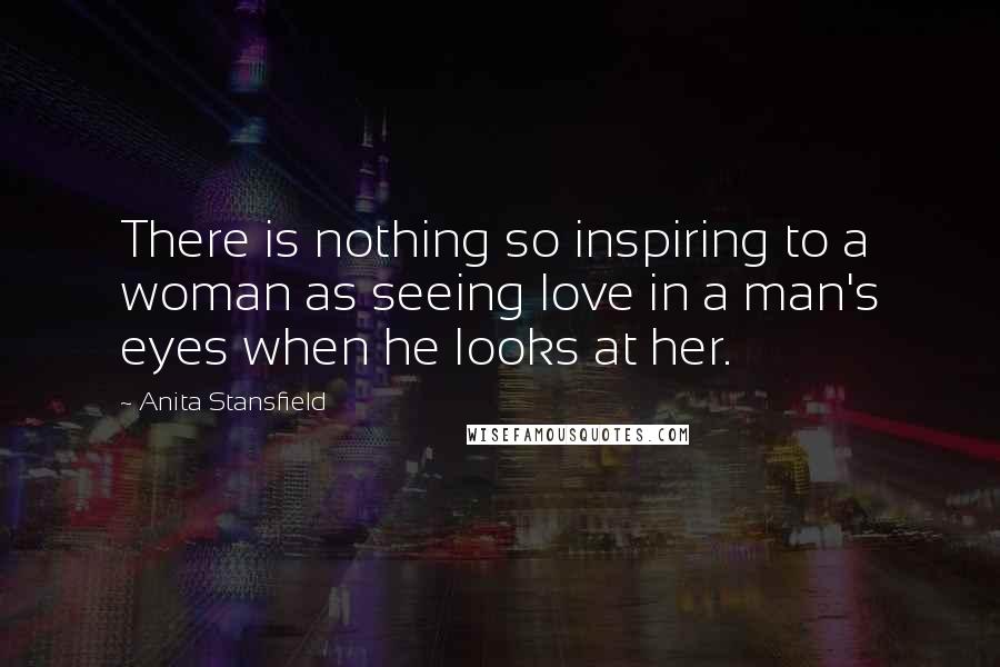 Anita Stansfield Quotes: There is nothing so inspiring to a woman as seeing love in a man's eyes when he looks at her.