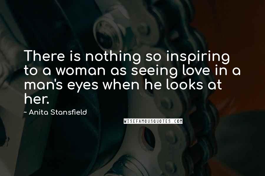 Anita Stansfield Quotes: There is nothing so inspiring to a woman as seeing love in a man's eyes when he looks at her.