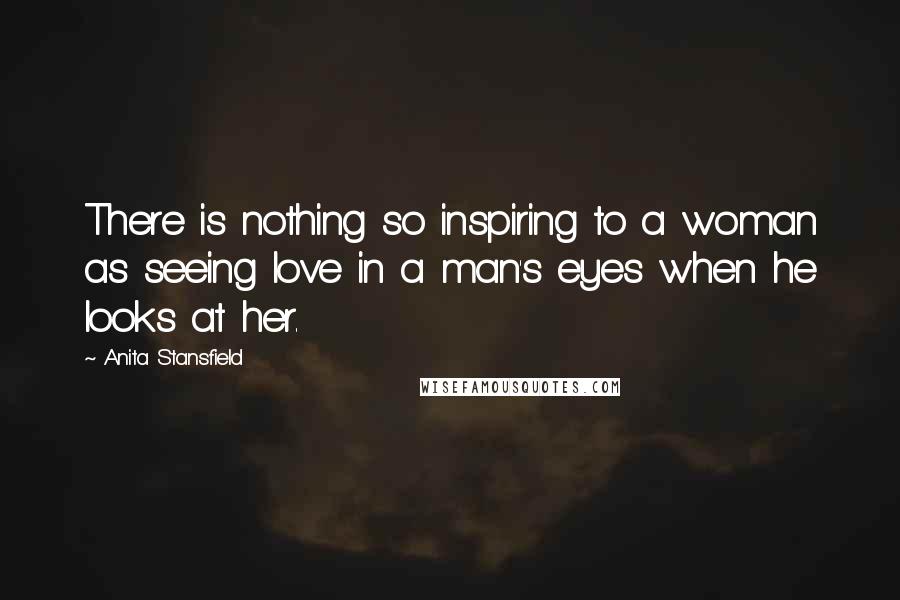 Anita Stansfield Quotes: There is nothing so inspiring to a woman as seeing love in a man's eyes when he looks at her.