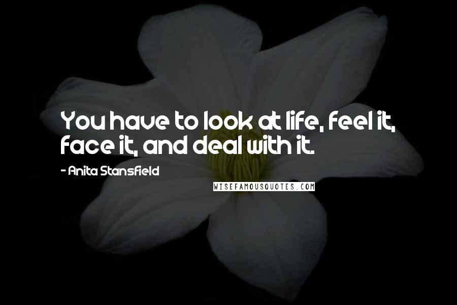 Anita Stansfield Quotes: You have to look at life, feel it, face it, and deal with it.