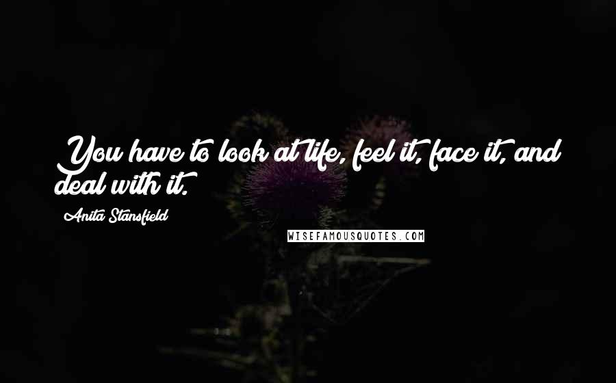 Anita Stansfield Quotes: You have to look at life, feel it, face it, and deal with it.