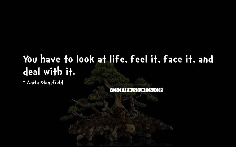 Anita Stansfield Quotes: You have to look at life, feel it, face it, and deal with it.