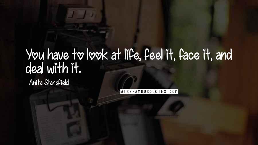 Anita Stansfield Quotes: You have to look at life, feel it, face it, and deal with it.