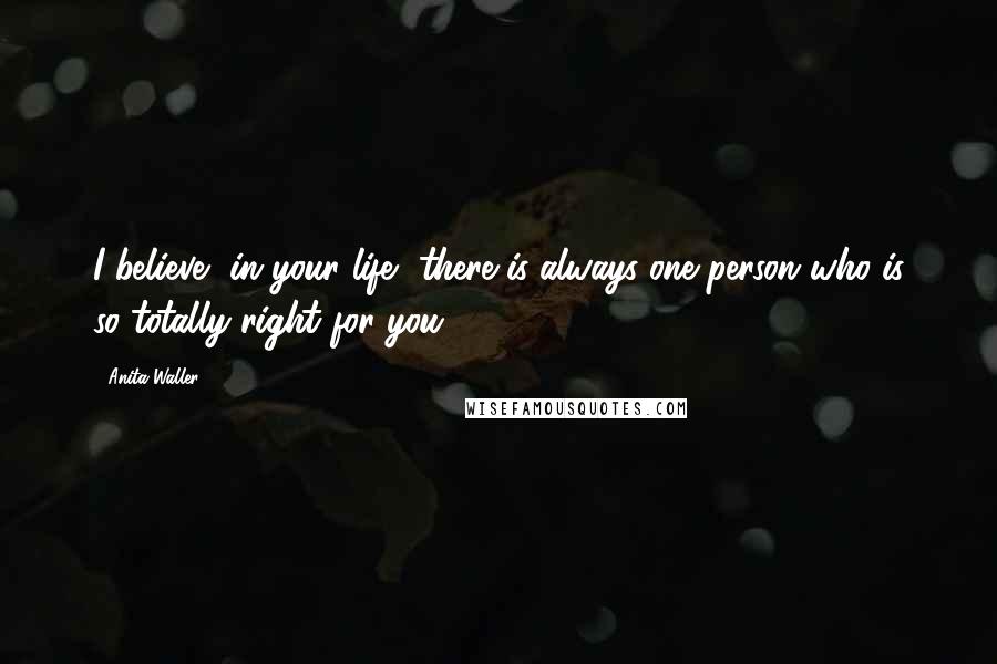 Anita Waller Quotes: I believe, in your life, there is always one person who is so totally right for you.