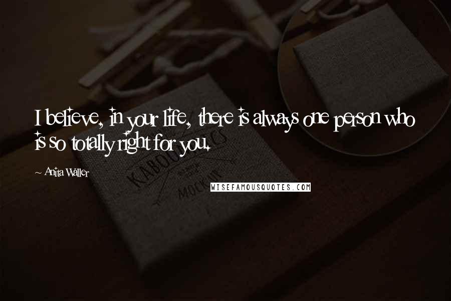 Anita Waller Quotes: I believe, in your life, there is always one person who is so totally right for you.