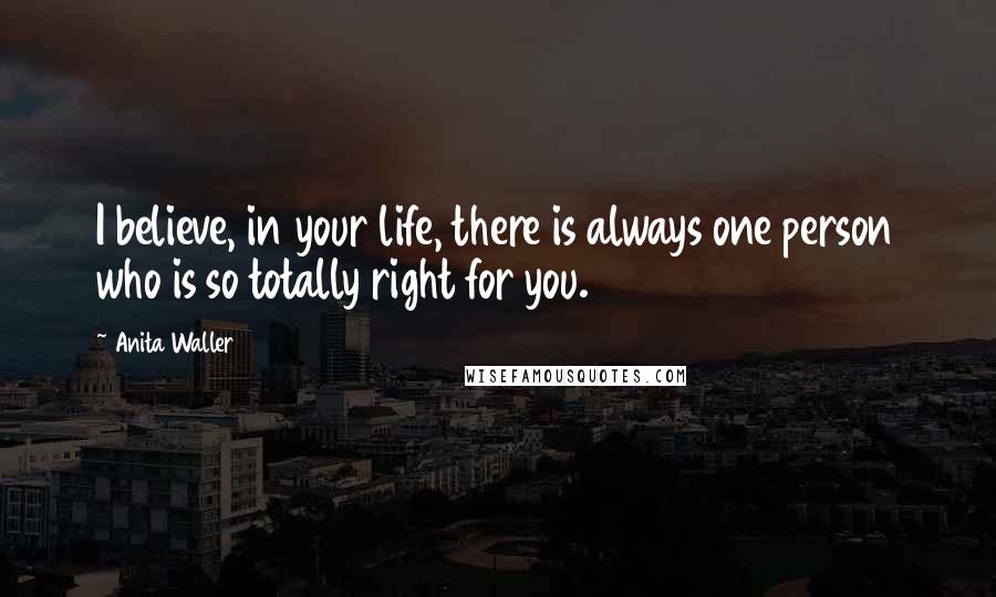 Anita Waller Quotes: I believe, in your life, there is always one person who is so totally right for you.