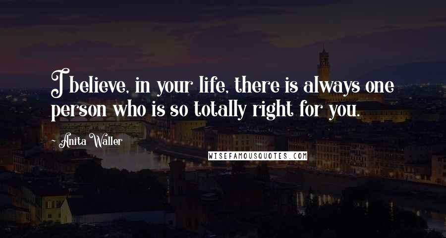 Anita Waller Quotes: I believe, in your life, there is always one person who is so totally right for you.