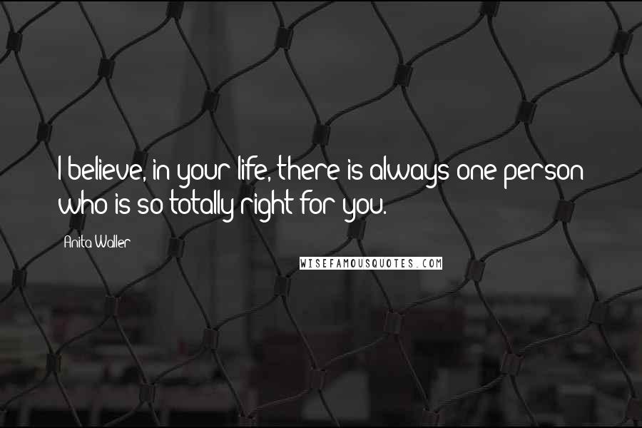 Anita Waller Quotes: I believe, in your life, there is always one person who is so totally right for you.