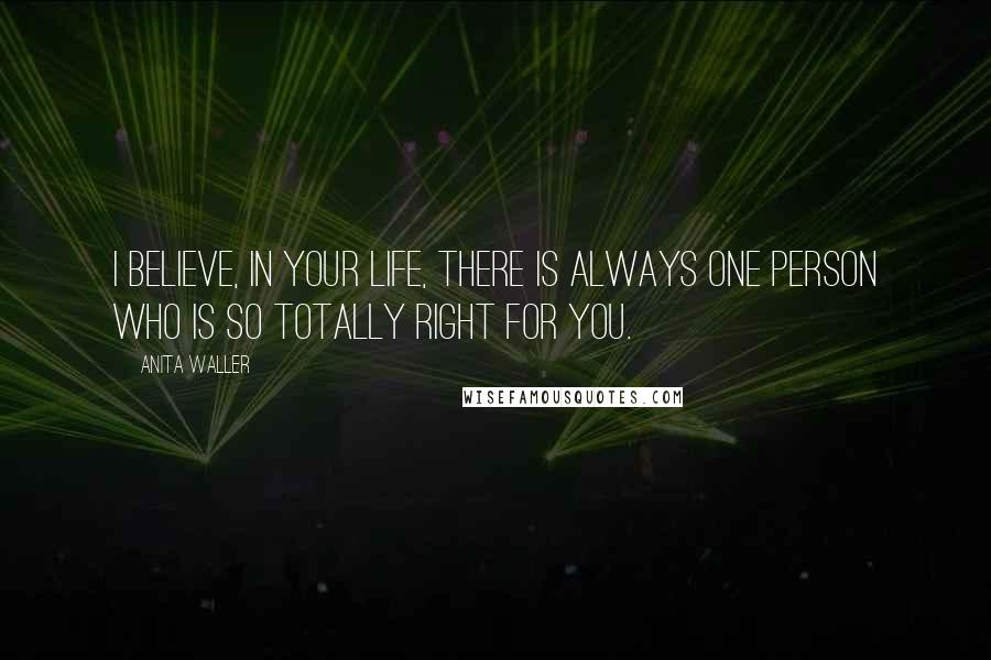 Anita Waller Quotes: I believe, in your life, there is always one person who is so totally right for you.