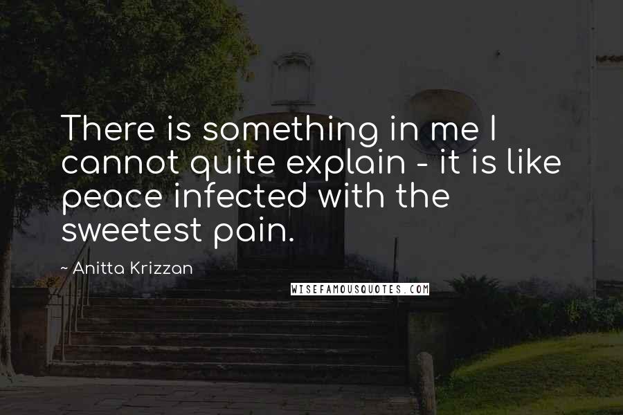 Anitta Krizzan Quotes: There is something in me I cannot quite explain - it is like peace infected with the sweetest pain.