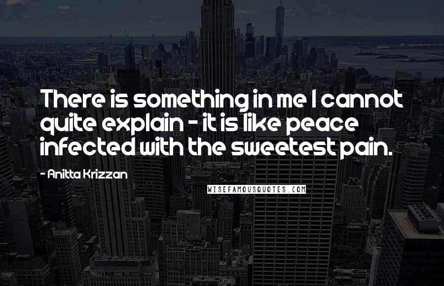 Anitta Krizzan Quotes: There is something in me I cannot quite explain - it is like peace infected with the sweetest pain.