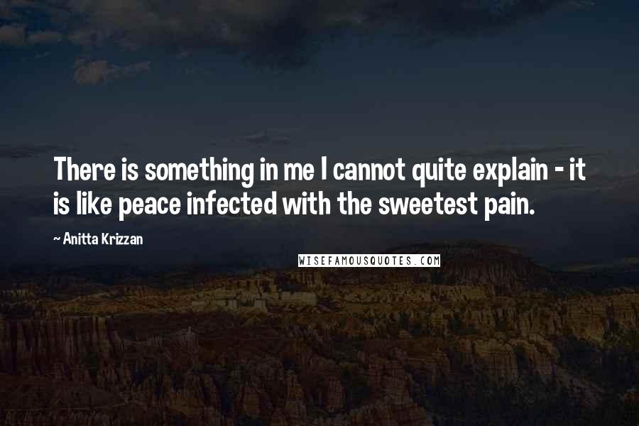 Anitta Krizzan Quotes: There is something in me I cannot quite explain - it is like peace infected with the sweetest pain.