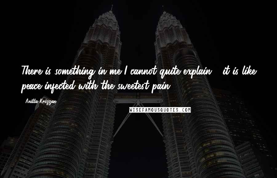 Anitta Krizzan Quotes: There is something in me I cannot quite explain - it is like peace infected with the sweetest pain.