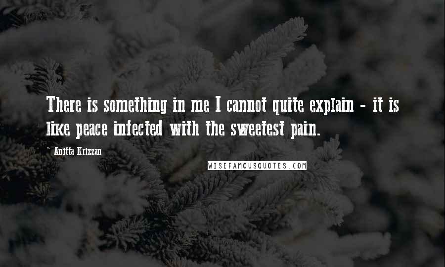 Anitta Krizzan Quotes: There is something in me I cannot quite explain - it is like peace infected with the sweetest pain.