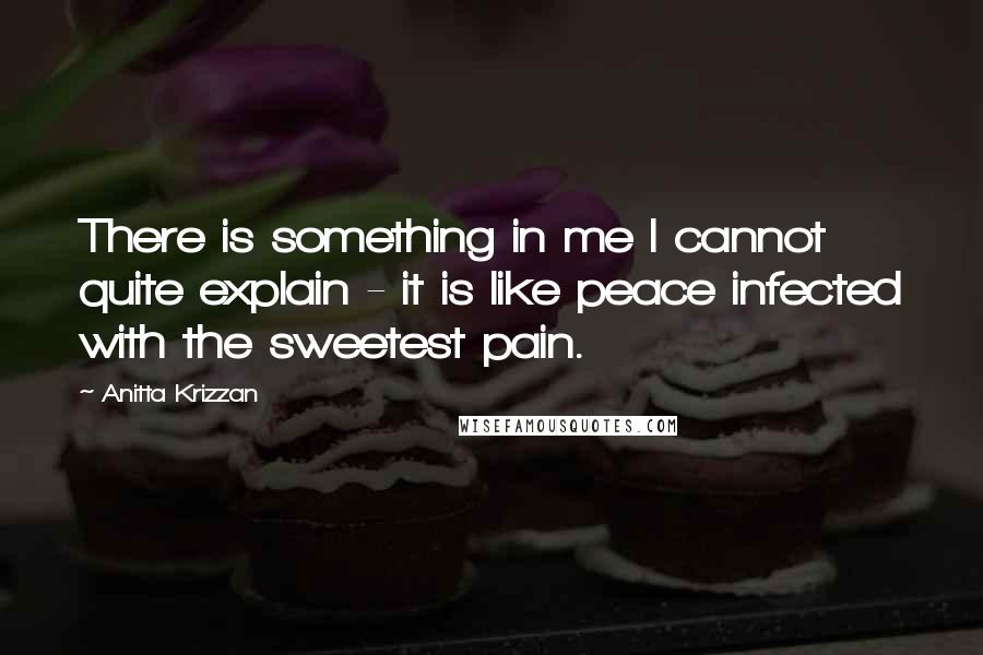 Anitta Krizzan Quotes: There is something in me I cannot quite explain - it is like peace infected with the sweetest pain.