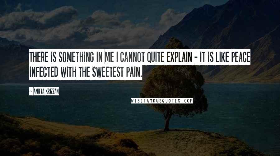 Anitta Krizzan Quotes: There is something in me I cannot quite explain - it is like peace infected with the sweetest pain.
