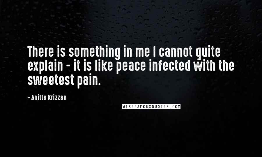 Anitta Krizzan Quotes: There is something in me I cannot quite explain - it is like peace infected with the sweetest pain.