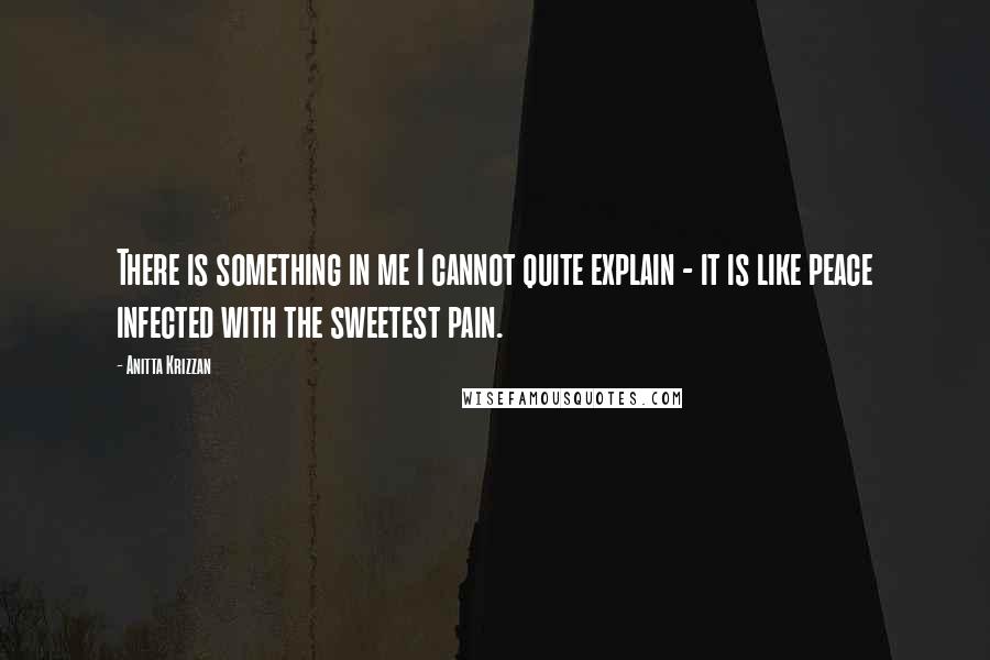 Anitta Krizzan Quotes: There is something in me I cannot quite explain - it is like peace infected with the sweetest pain.