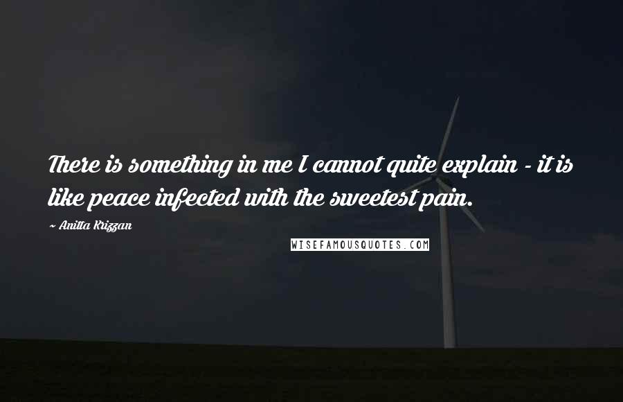 Anitta Krizzan Quotes: There is something in me I cannot quite explain - it is like peace infected with the sweetest pain.