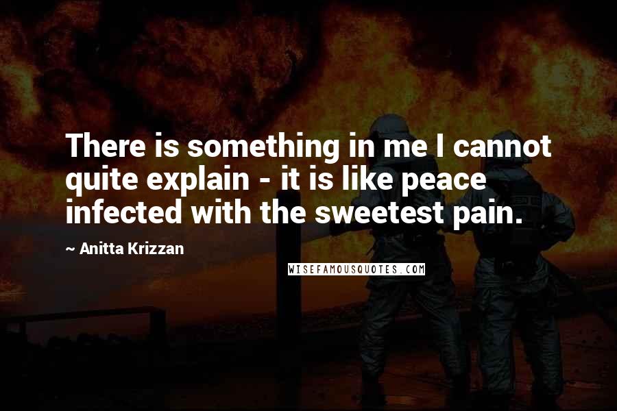 Anitta Krizzan Quotes: There is something in me I cannot quite explain - it is like peace infected with the sweetest pain.