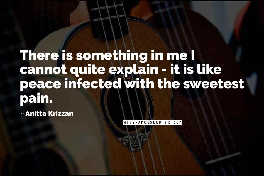 Anitta Krizzan Quotes: There is something in me I cannot quite explain - it is like peace infected with the sweetest pain.