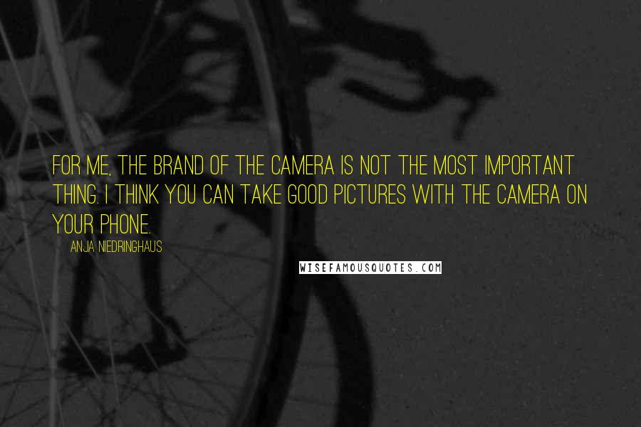 Anja Niedringhaus Quotes: For me, the brand of the camera is not the most important thing. I think you can take good pictures with the camera on your phone.