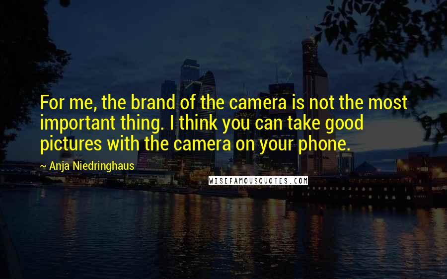 Anja Niedringhaus Quotes: For me, the brand of the camera is not the most important thing. I think you can take good pictures with the camera on your phone.