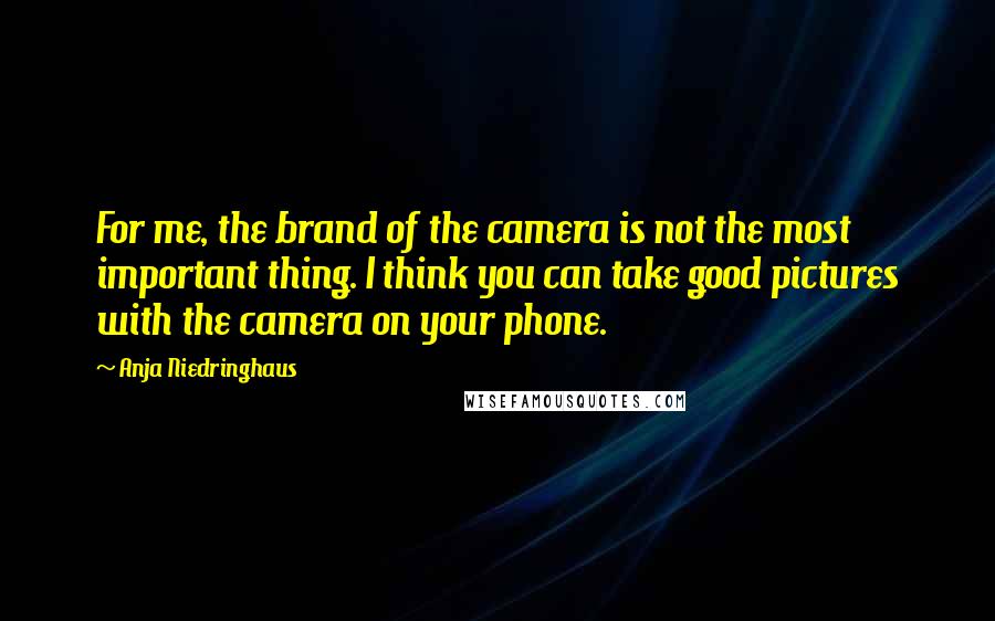 Anja Niedringhaus Quotes: For me, the brand of the camera is not the most important thing. I think you can take good pictures with the camera on your phone.