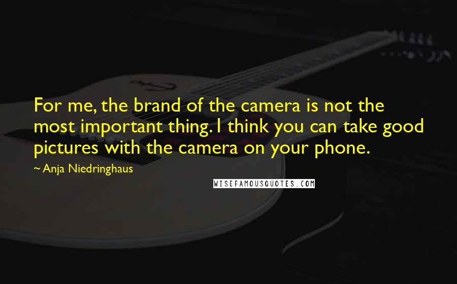 Anja Niedringhaus Quotes: For me, the brand of the camera is not the most important thing. I think you can take good pictures with the camera on your phone.