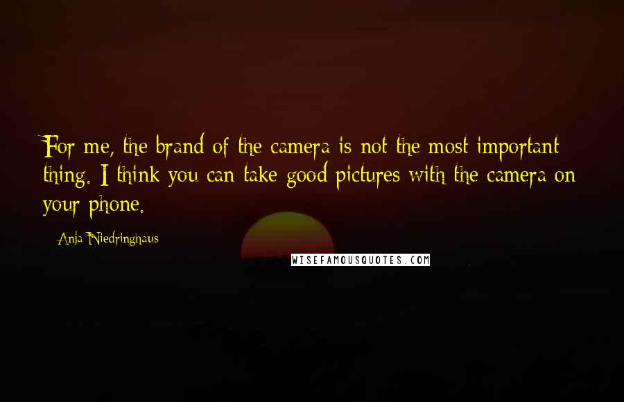 Anja Niedringhaus Quotes: For me, the brand of the camera is not the most important thing. I think you can take good pictures with the camera on your phone.