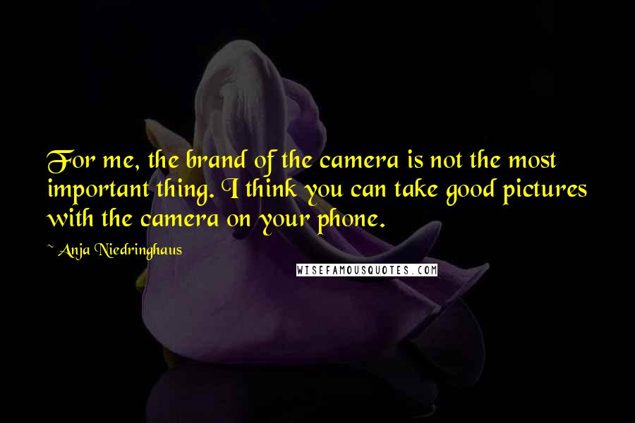 Anja Niedringhaus Quotes: For me, the brand of the camera is not the most important thing. I think you can take good pictures with the camera on your phone.
