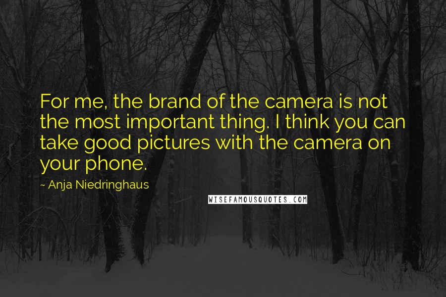 Anja Niedringhaus Quotes: For me, the brand of the camera is not the most important thing. I think you can take good pictures with the camera on your phone.