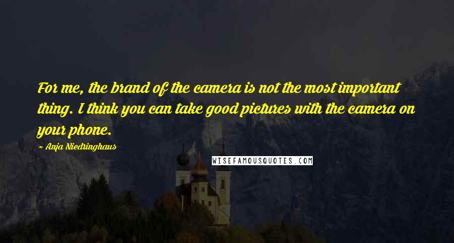 Anja Niedringhaus Quotes: For me, the brand of the camera is not the most important thing. I think you can take good pictures with the camera on your phone.