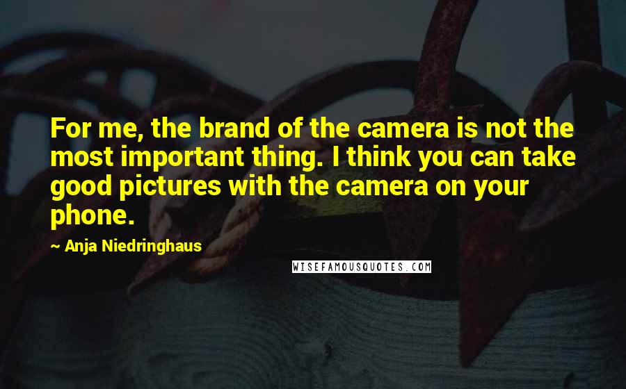 Anja Niedringhaus Quotes: For me, the brand of the camera is not the most important thing. I think you can take good pictures with the camera on your phone.