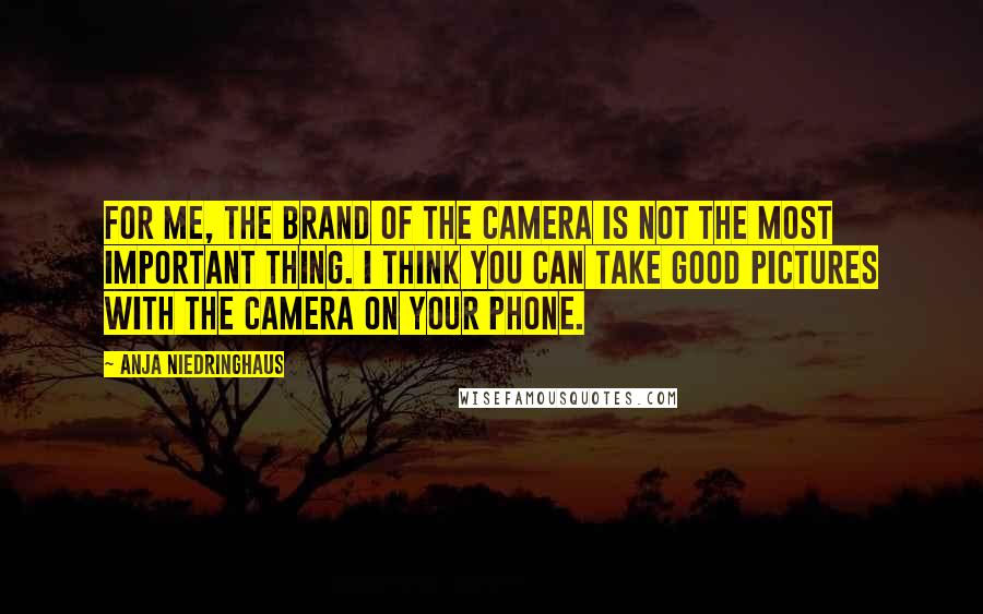 Anja Niedringhaus Quotes: For me, the brand of the camera is not the most important thing. I think you can take good pictures with the camera on your phone.