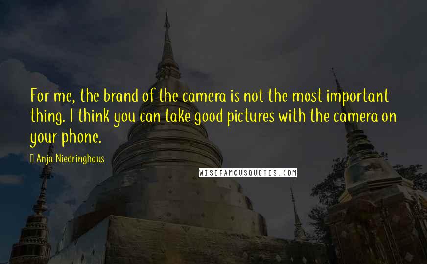 Anja Niedringhaus Quotes: For me, the brand of the camera is not the most important thing. I think you can take good pictures with the camera on your phone.