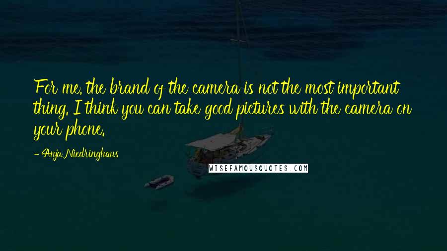 Anja Niedringhaus Quotes: For me, the brand of the camera is not the most important thing. I think you can take good pictures with the camera on your phone.