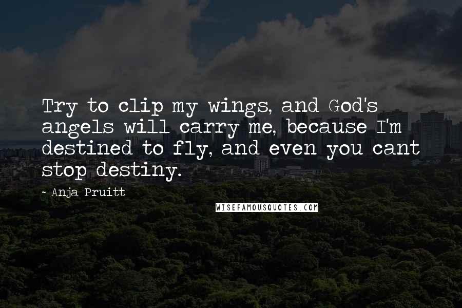 Anja Pruitt Quotes: Try to clip my wings, and God's angels will carry me, because I'm destined to fly, and even you cant stop destiny.