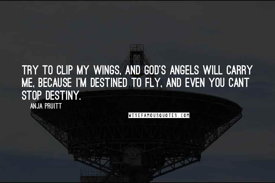 Anja Pruitt Quotes: Try to clip my wings, and God's angels will carry me, because I'm destined to fly, and even you cant stop destiny.