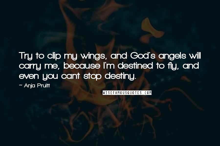 Anja Pruitt Quotes: Try to clip my wings, and God's angels will carry me, because I'm destined to fly, and even you cant stop destiny.